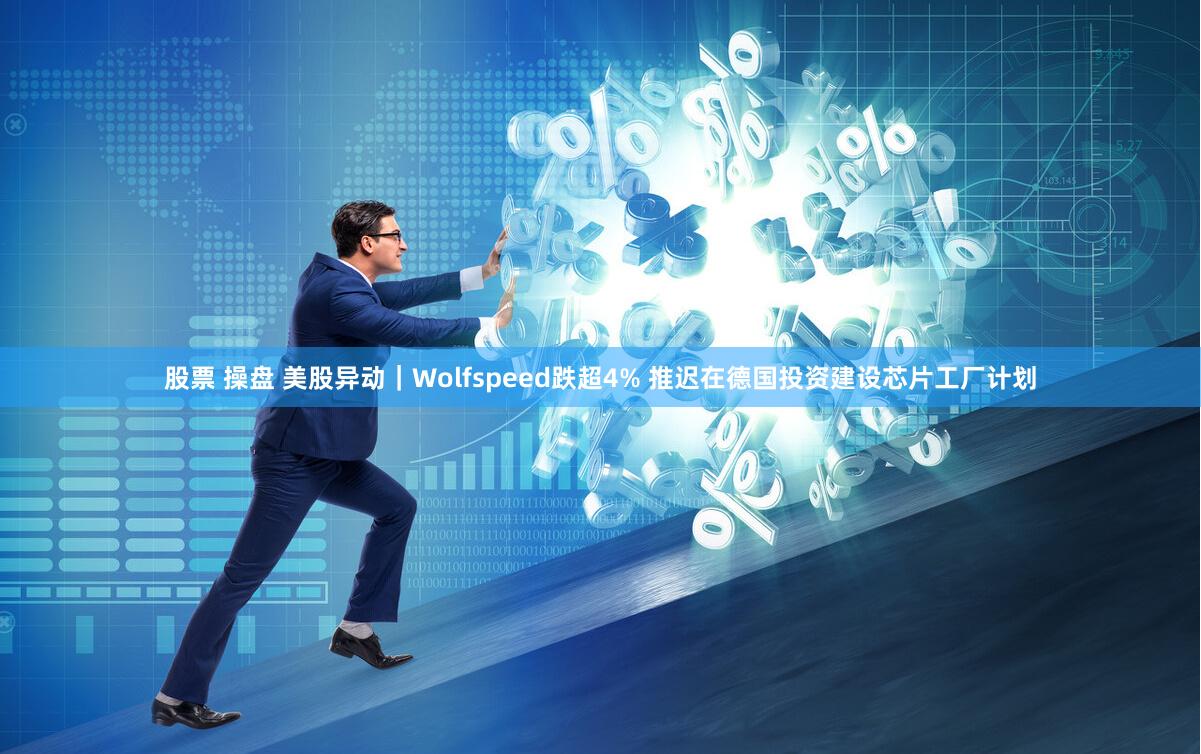 股票 操盘 美股异动｜Wolfspeed跌超4% 推迟在德国投资建设芯片工厂计划