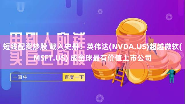 短线配资炒股 载入史册！英伟达(NVDA.US)超越微软(MSFT.US) 成全球最有价值上市公司