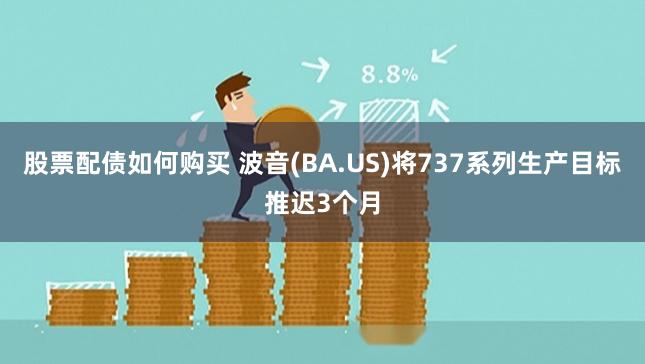 股票配债如何购买 波音(BA.US)将737系列生产目标推迟3个月