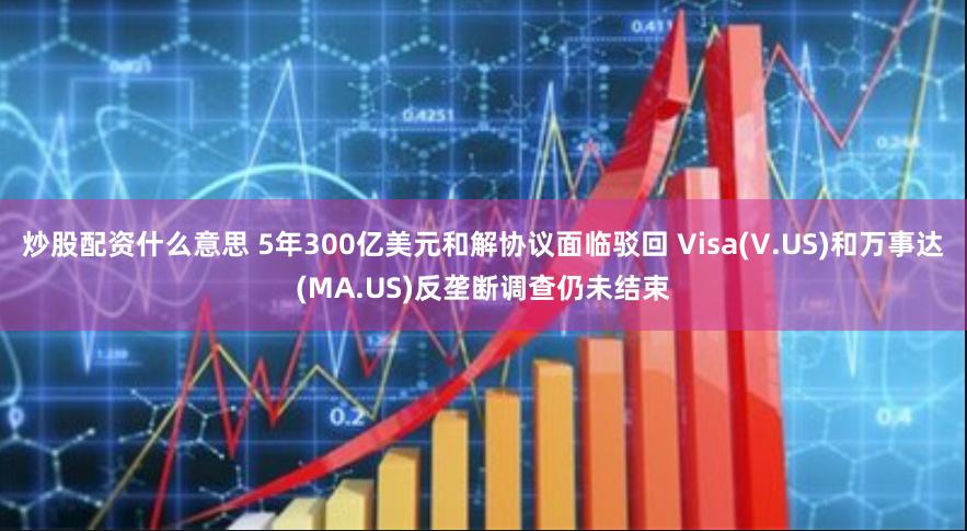 炒股配资什么意思 5年300亿美元和解协议面临驳回 Visa(V.US)和万事达(MA.US)反垄断调查仍未结束