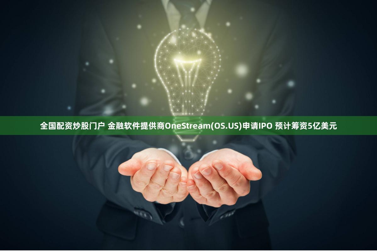 全国配资炒股门户 金融软件提供商OneStream(OS.US)申请IPO 预计筹资5亿美元