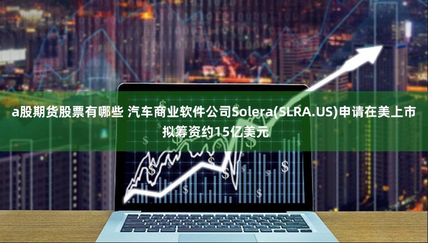 a股期货股票有哪些 汽车商业软件公司Solera(SLRA.US)申请在美上市 拟筹资约15亿美元