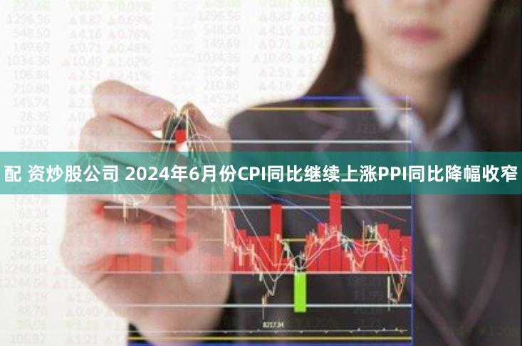 配 资炒股公司 2024年6月份CPI同比继续上涨　PPI同比降幅收窄