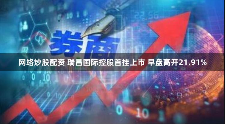 网络炒股配资 瑞昌国际控股首挂上市 早盘高开21.91%