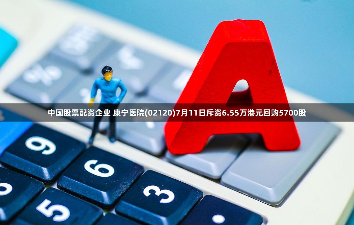 中国股票配资企业 康宁医院(02120)7月11日斥资6.55万港元回购5700股