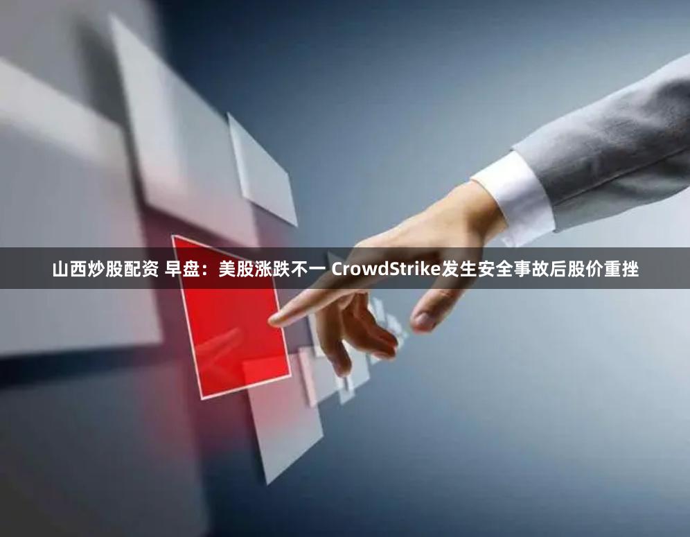 山西炒股配资 早盘：美股涨跌不一 CrowdStrike发生安全事故后股价重挫