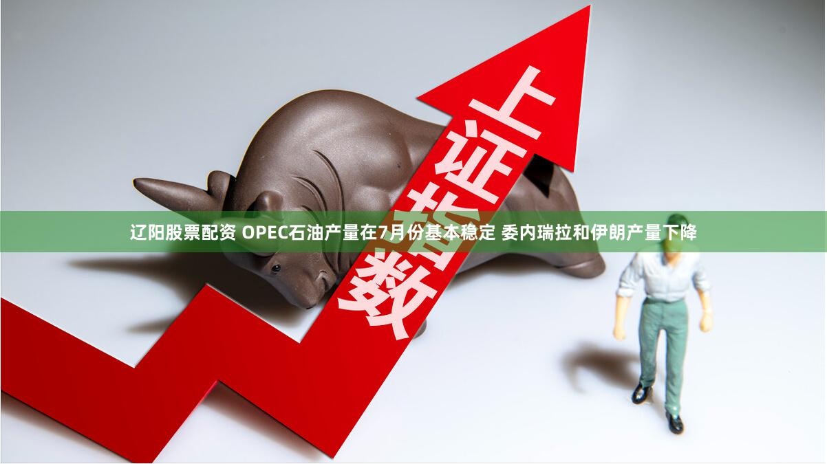 辽阳股票配资 OPEC石油产量在7月份基本稳定 委内瑞拉和伊朗产量下降