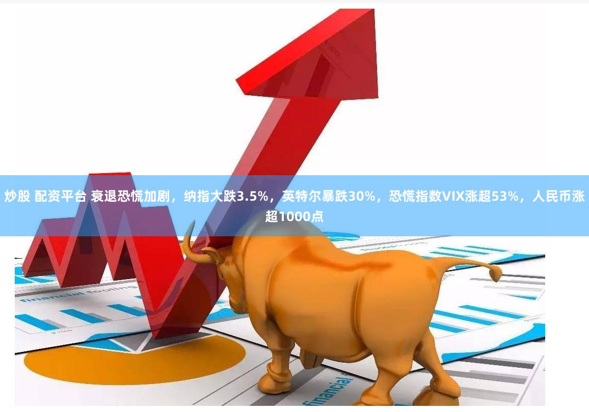 炒股 配资平台 衰退恐慌加剧，纳指大跌3.5%，英特尔暴跌30%，恐慌指数VIX涨超53%，人民币涨超1000点