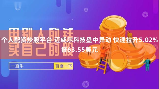 个人配资炒股平台 迈威尔科技盘中异动 快速拉升5.02%报63.55美元