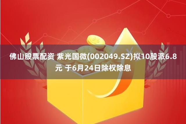 佛山股票配资 紫光国微(002049.SZ)拟10股派6.8元 于6月24日除权除息