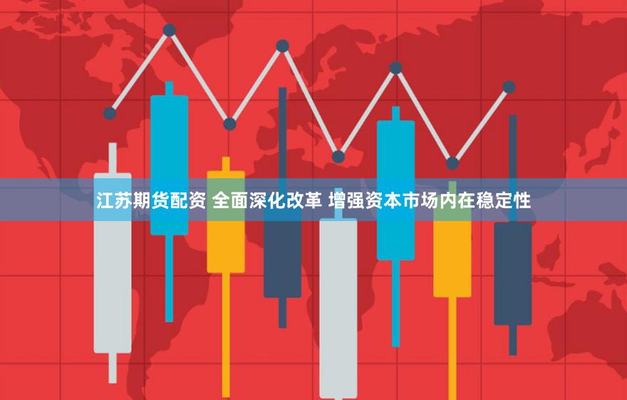 江苏期货配资 全面深化改革 增强资本市场内在稳定性