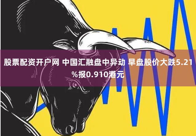 股票配资开户网 中国汇融盘中异动 早盘股价大跌5.21%报0.910港元