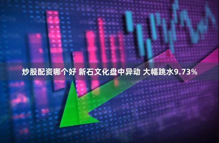 炒股配资哪个好 新石文化盘中异动 大幅跳水9.73%