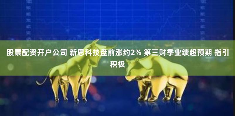 股票配资开户公司 新思科技盘前涨约2% 第三财季业绩超预期 指引积极