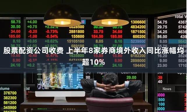 股票配资公司收费 上半年8家券商境外收入同比涨幅均超10%