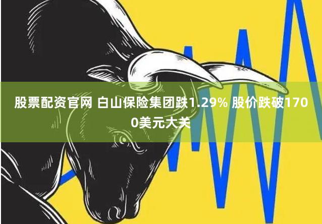 股票配资官网 白山保险集团跌1.29% 股价跌破1700美元大关