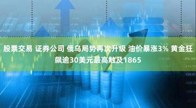 股票交易 证券公司 俄乌局势再次升级 油价暴涨3% 黄金狂飙逾30美元最高触及1865