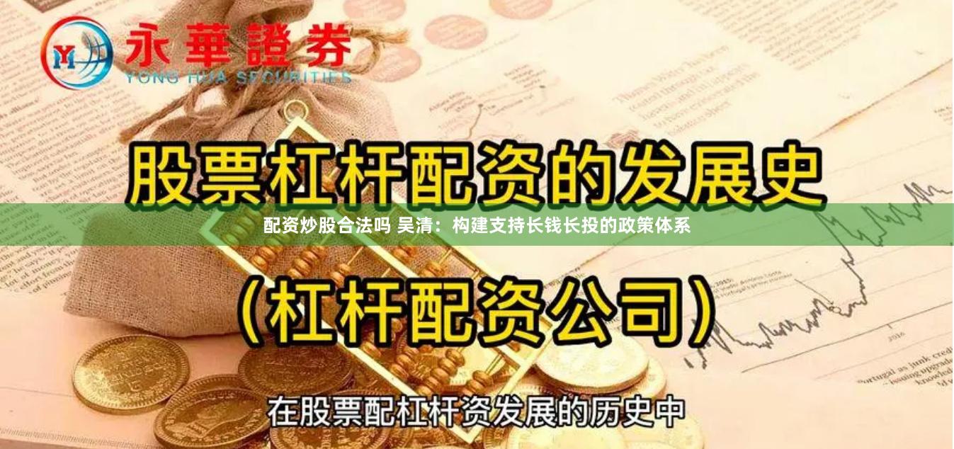 配资炒股合法吗 吴清：构建支持长钱长投的政策体系