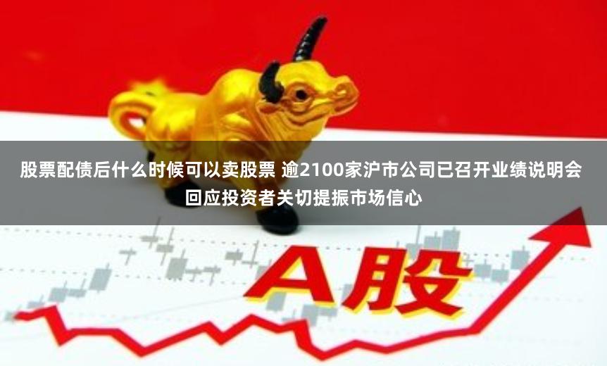 股票配债后什么时候可以卖股票 逾2100家沪市公司已召开业绩说明会 回应投资者关切提振市场信心