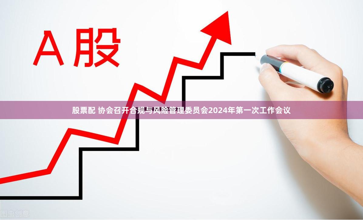 股票配 协会召开合规与风险管理委员会2024年第一次工作会议