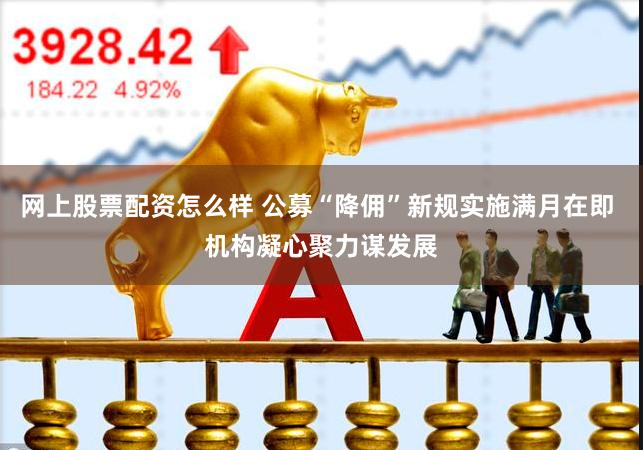 网上股票配资怎么样 公募“降佣”新规实施满月在即 机构凝心聚力谋发展