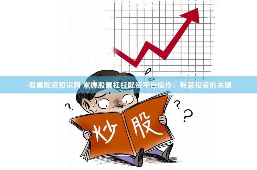 -股票配资知识网 掌握股票杠杆配资平台操作：智慧投资的关键