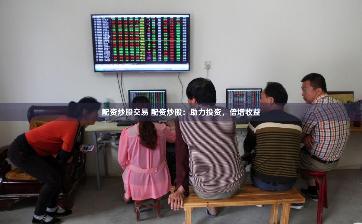 配资炒股交易 配资炒股:助力投资,倍增收益
