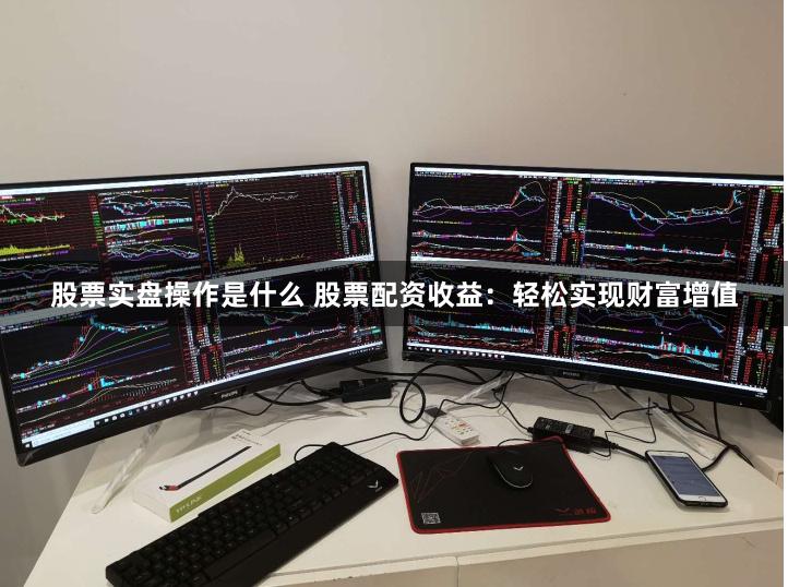 股票实盘操作是什么 股票配资收益：轻松实现财富增值