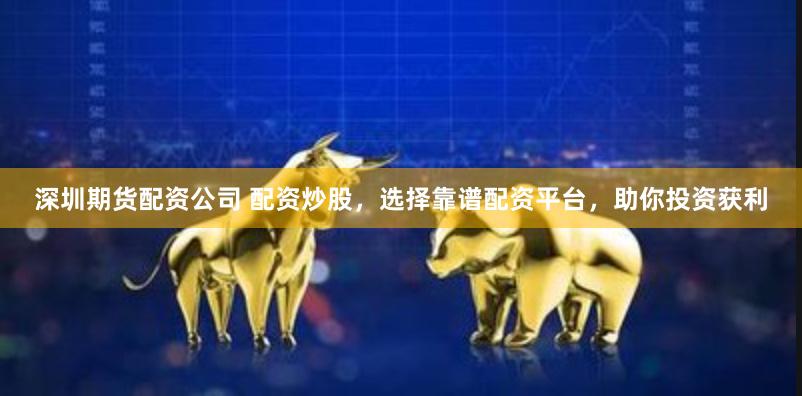 深圳期货配资公司 配资炒股,选择靠谱配资平台,助你投资获利