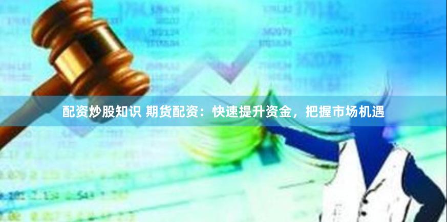 配资炒股知识 期货配资:快速提升资金,把握市场机遇