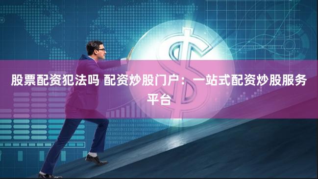 股票配资犯法吗 配资炒股门户:一站式配资炒股服务平台