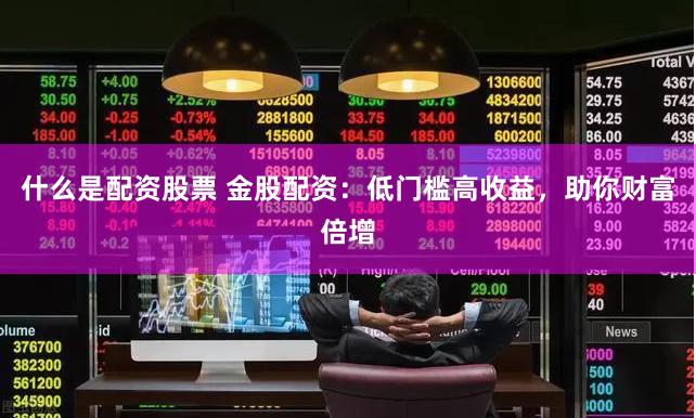 什么是配资股票 金股配资：低门槛高收益，助你财富倍增