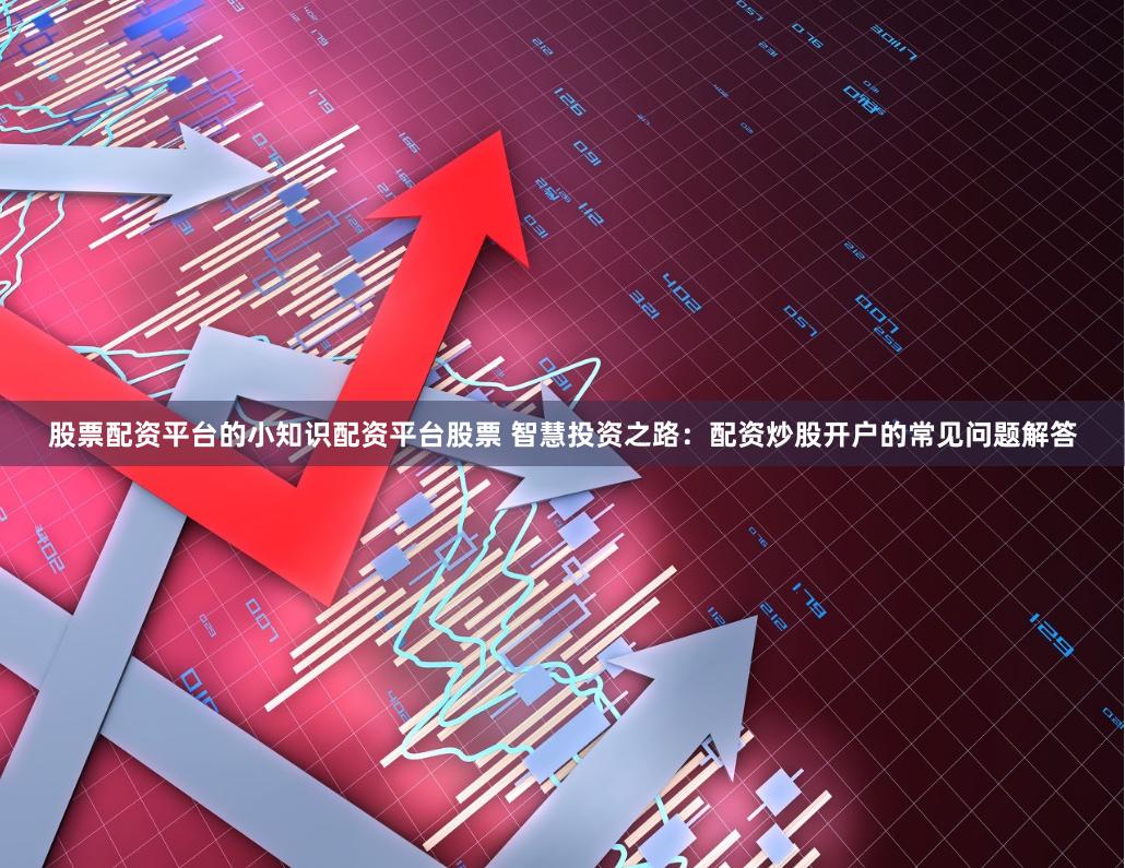 股票配资平台的小知识配资平台股票 智慧投资之路:配资炒股开户的常见问题解答