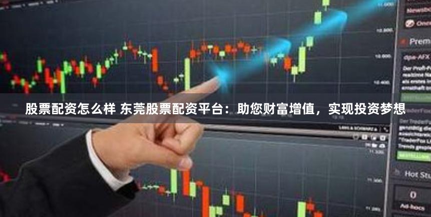 股票配资怎么样 东莞股票配资平台:助您财富增值,实现投资梦想