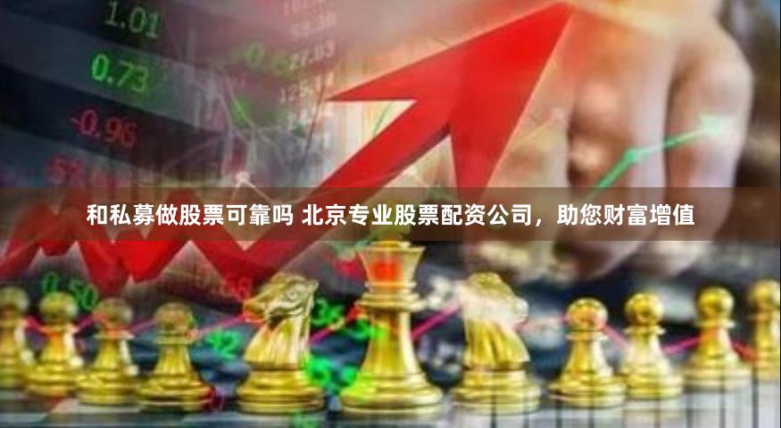 和私募做股票可靠吗 北京专业股票配资公司，助您财富增值