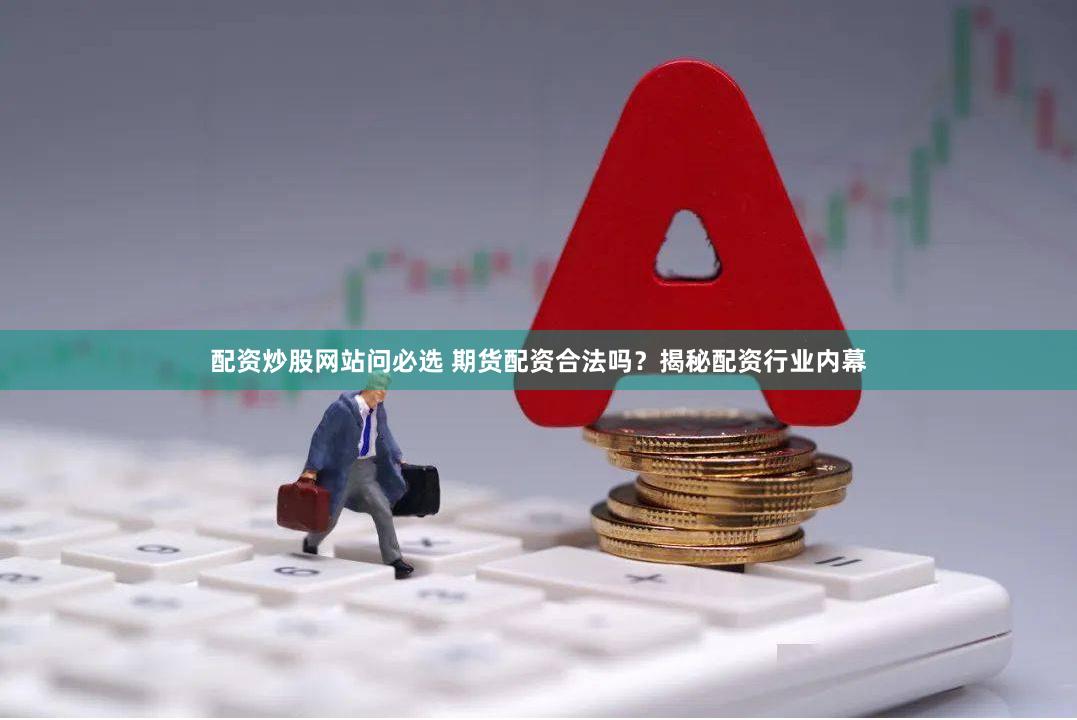 配资炒股网站问必选 期货配资合法吗?揭秘配资行业内幕