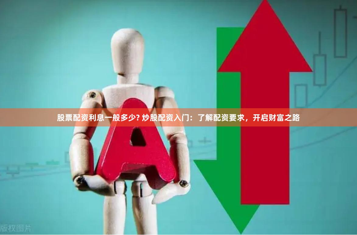 股票配资利息一般多少? 炒股配资入门:了解配资要求,开启财富之路