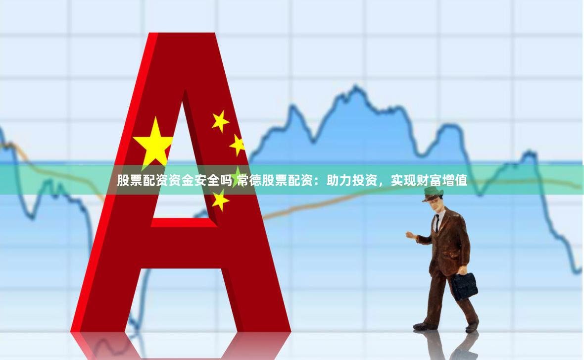 股票配资资金安全吗 常德股票配资:助力投资,实现财富增值