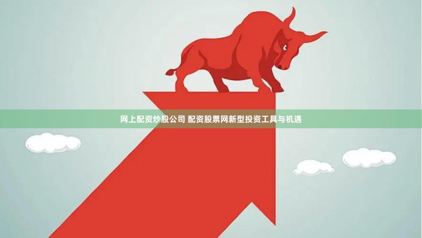 网上配资炒股公司 配资股票网新型投资工具与机遇