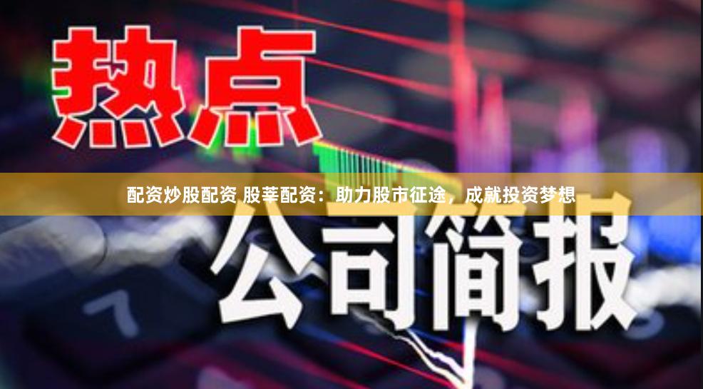 配资炒股配资 股莘配资:助力股市征途,成就投资梦想