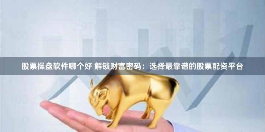 股票操盘软件哪个好 解锁财富密码:选择最靠谱的股票配资平台