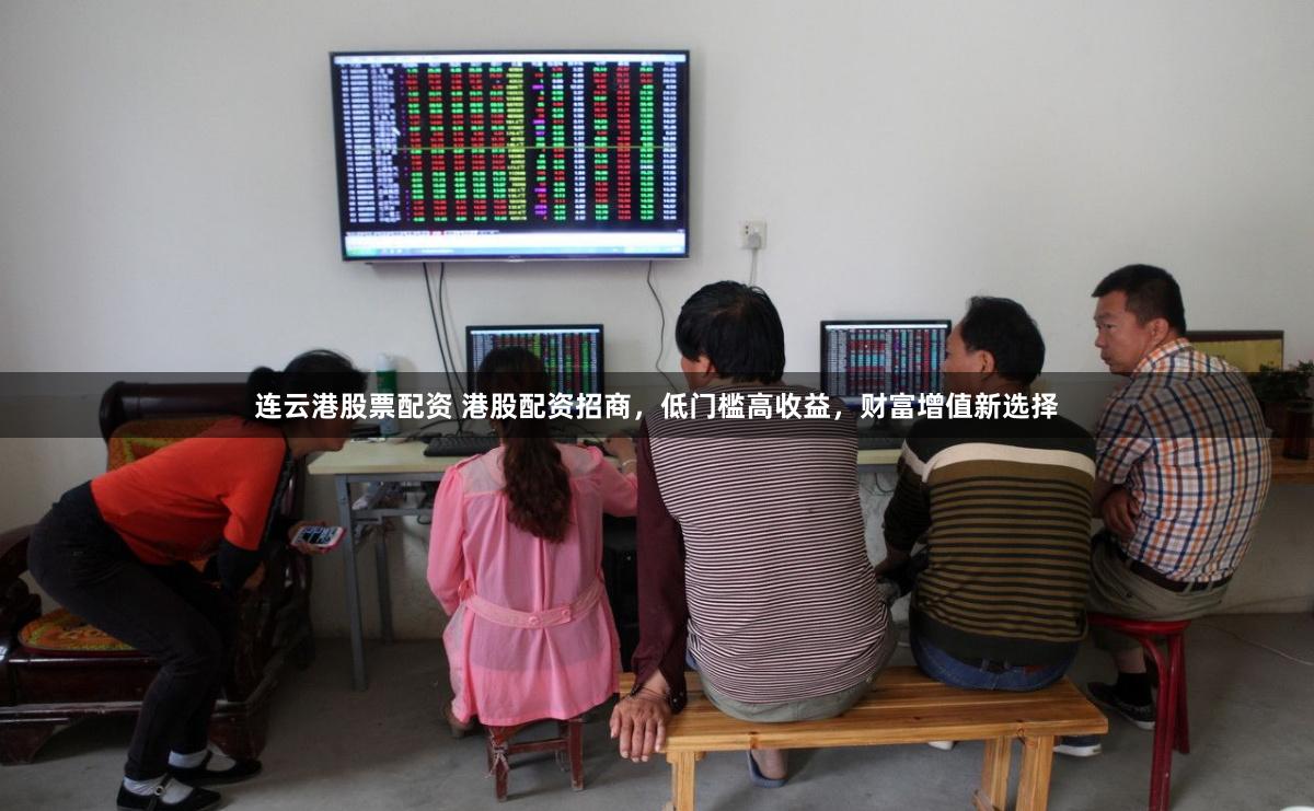 连云港股票配资 港股配资招商,低门槛高收益,财富增值新选择