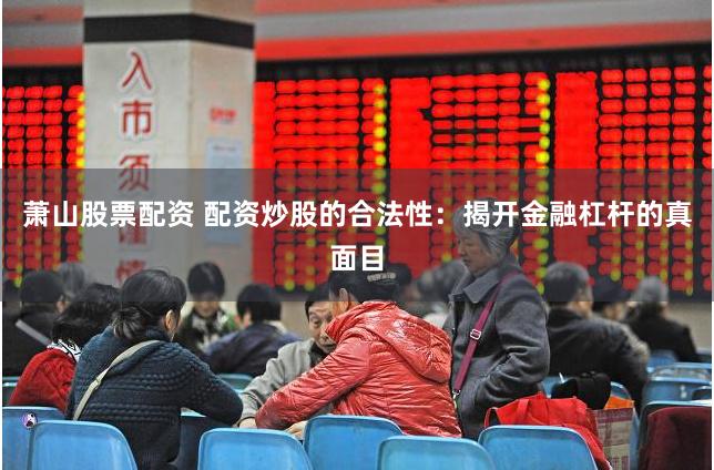 萧山股票配资 配资炒股的合法性:揭开金融杠杆的真面目