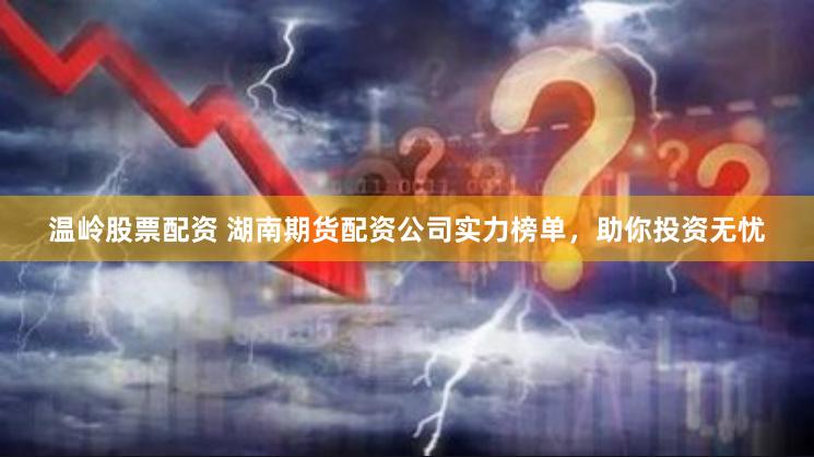 温岭股票配资 湖南期货配资公司实力榜单,助你投资无忧