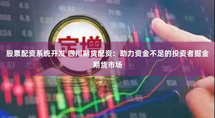 股票配资系统开发 四川期货配资:助力资金不足的投资者掘金期货市场