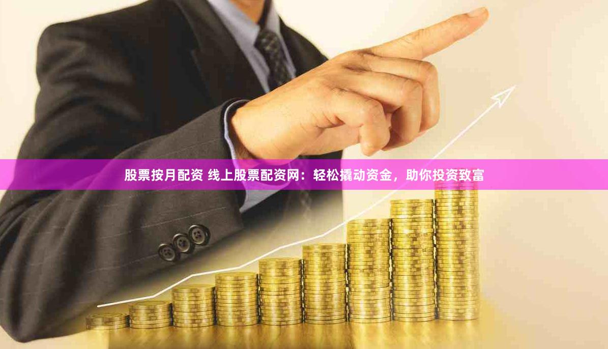 股票按月配资 线上股票配资网:轻松撬动资金,助你投资致富