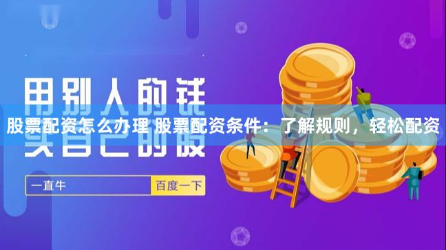 股票配资怎么办理 股票配资条件:了解规则,轻松配资