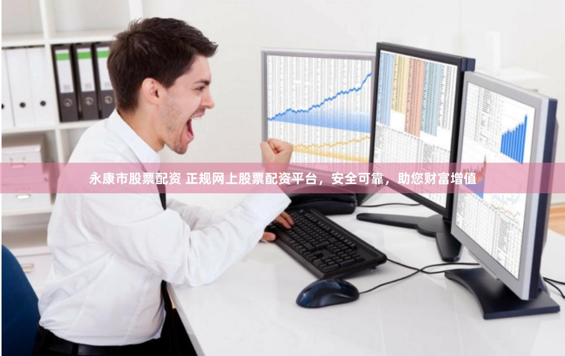 永康市股票配资 正规网上股票配资平台,安全可靠,助您财富增值