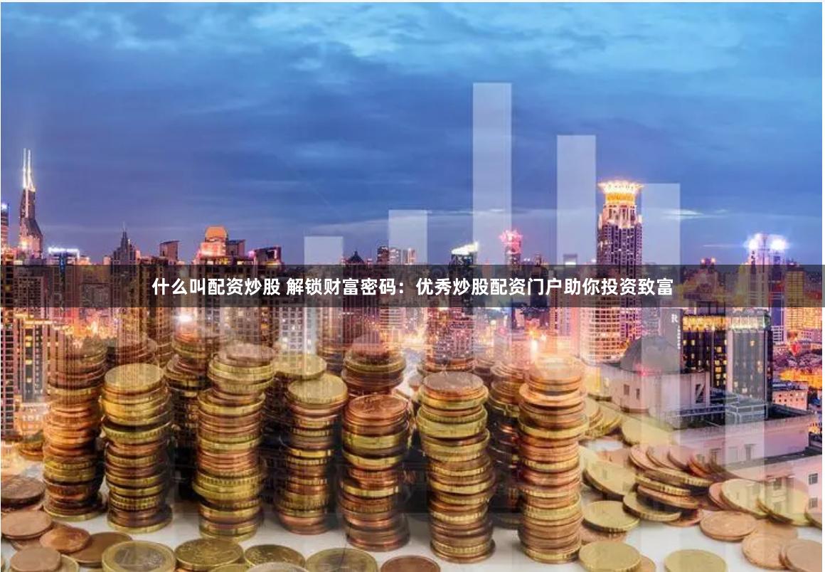 什么叫配资炒股 解锁财富密码:优秀炒股配资门户助你投资致富