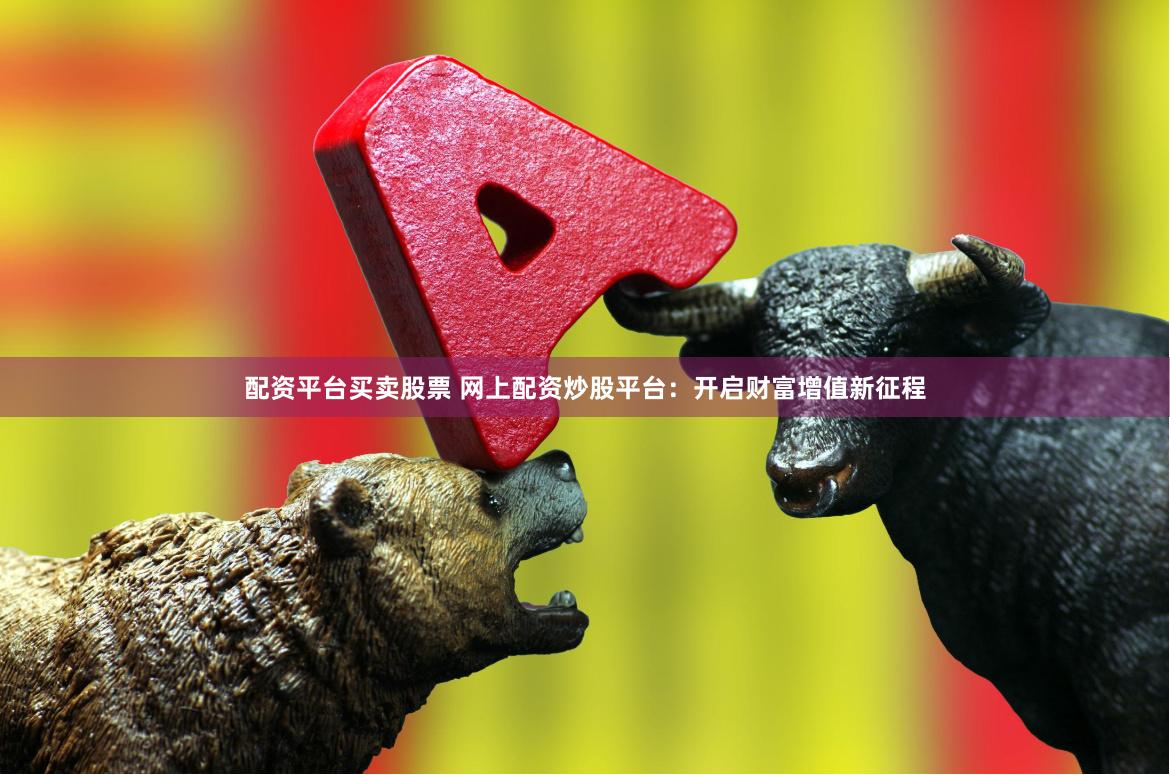 配资平台买卖股票 网上配资炒股平台:开启财富增值新征程